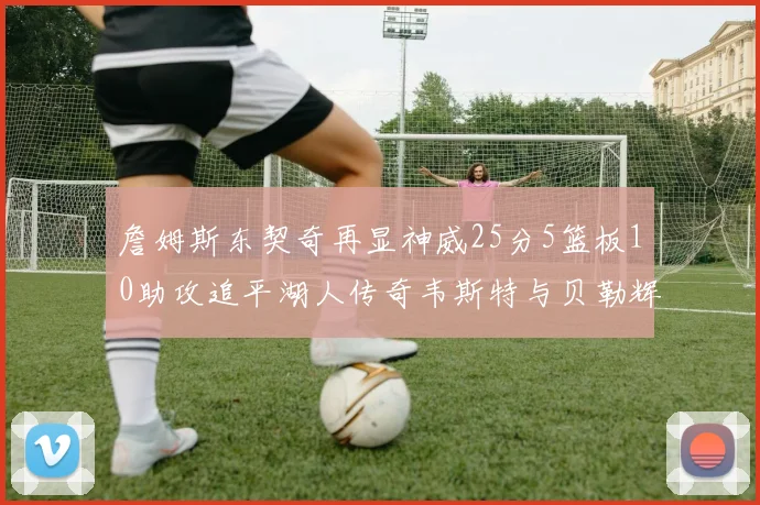詹姆斯东契奇再显神威25分5篮板10助攻追平湖人传奇韦斯特与贝勒辉煌成就