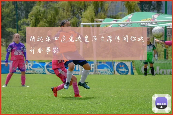 纳达尔回应竞选皇马主席传闻称这并非事实