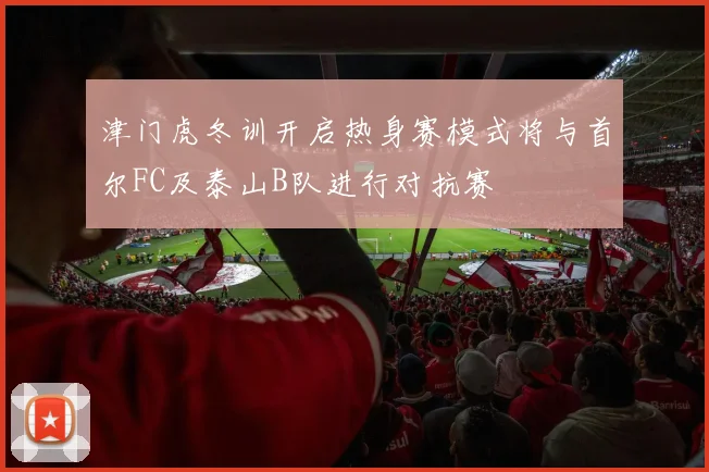 津门虎冬训开启热身赛模式将与首尔FC及泰山B队进行对抗赛