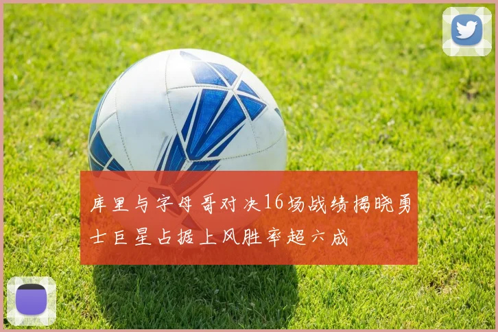 库里与字母哥对决16场战绩揭晓勇士巨星占据上风胜率超六成