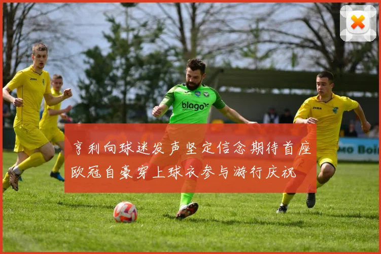 亨利向球迷发声坚定信念期待首座欧冠自豪穿上球衣参与游行庆祝