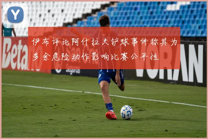 伊布评论阿什拉夫铲球事件称其为多余危险动作影响比赛公平性