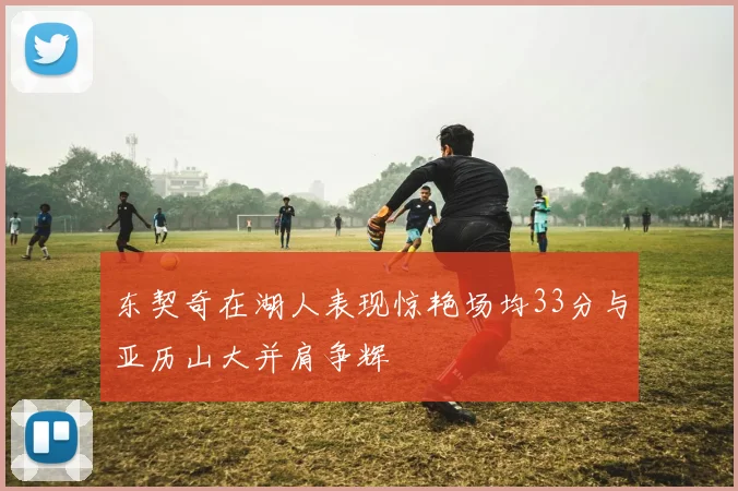 东契奇在湖人表现惊艳场均33分与亚历山大并肩争辉