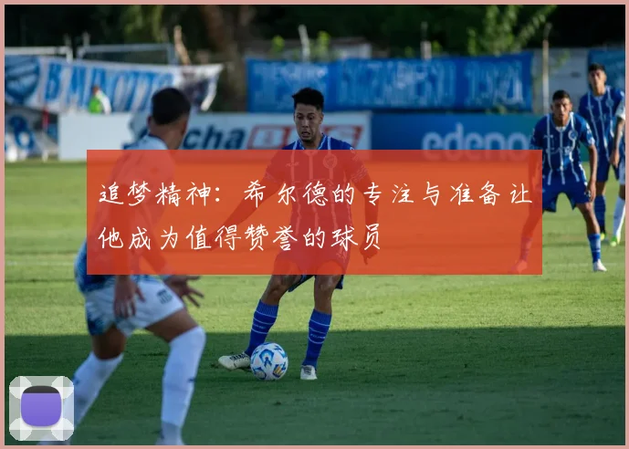 追梦精神：希尔德的专注与准备让他成为值得赞誉的球员