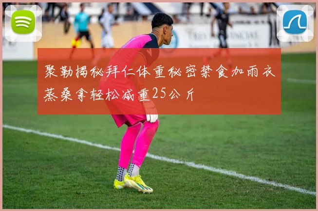 聚勒揭秘拜仁体重秘密禁食加雨衣蒸桑拿轻松减重25公斤