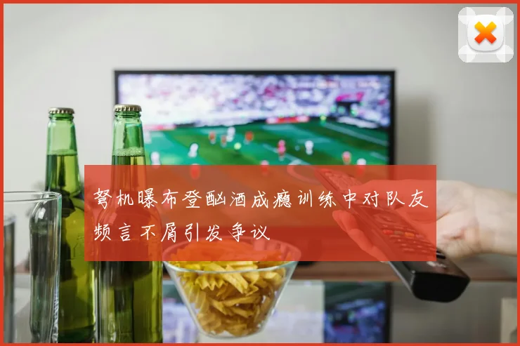 弩机曝布登酗酒成瘾训练中对队友频言不屑引发争议