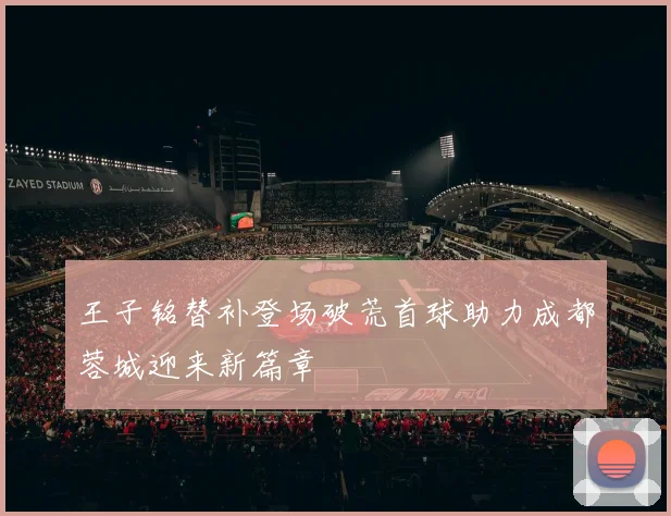王子铭替补登场破荒首球助力成都蓉城迎来新篇章