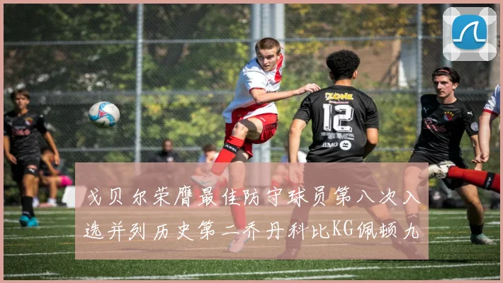 戈贝尔荣膺最佳防守球员第八次入选并列历史第二乔丹科比KG佩顿九次称王