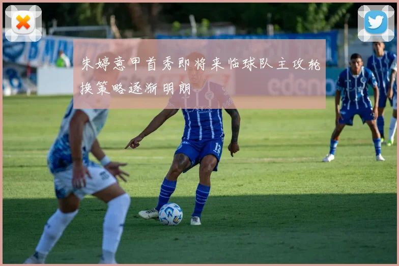 朱婷意甲首秀即将来临球队主攻轮换策略逐渐明朗